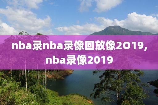 nba录nba录像回放像2O19,nba录像2019