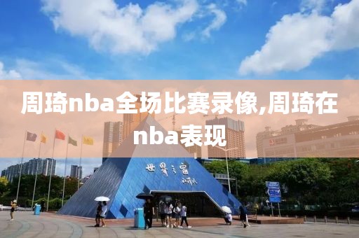 周琦nba全场比赛录像,周琦在nba表现