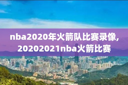 nba2020年火箭队比赛录像,20202021nba火箭比赛