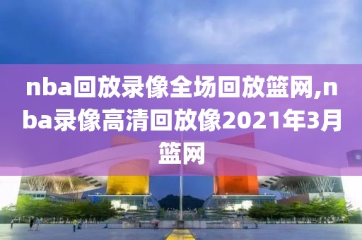 nba回放录像全场回放篮网,nba录像高清回放像2021年3月篮网
