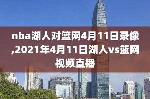 nba湖人对篮网4月11日录像,2021年4月11日湖人vs篮网视频直播