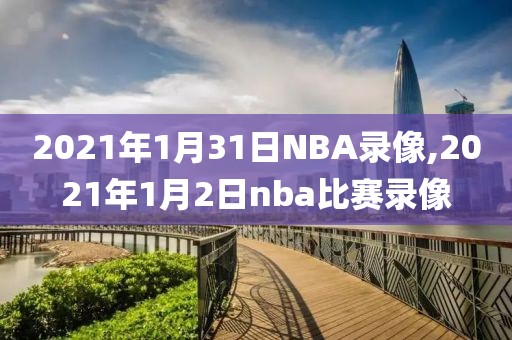 2021年1月31日NBA录像,2021年1月2日nba比赛录像