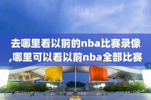 去哪里看以前的nba比赛录像,哪里可以看以前nba全部比赛