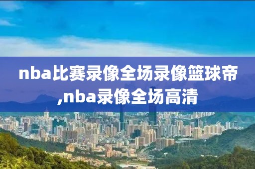 nba比赛录像全场录像篮球帝,nba录像全场高清