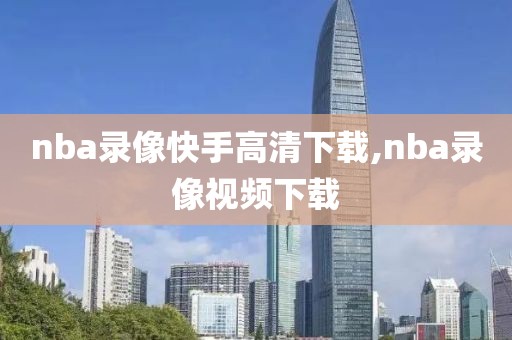 nba录像快手高清下载,nba录像视频下载