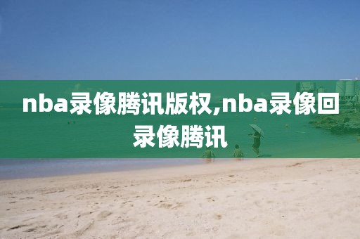 nba录像腾讯版权,nba录像回录像腾讯
