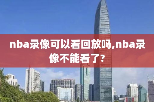 nba录像可以看回放吗,nba录像不能看了?