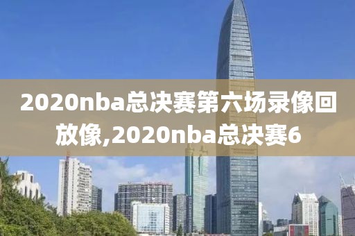 2020nba总决赛第六场录像回放像,2020nba总决赛6