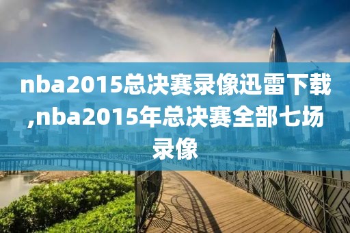 nba2015总决赛录像迅雷下载,nba2015年总决赛全部七场录像