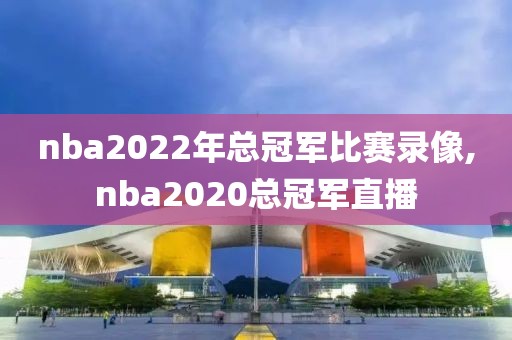 nba2022年总冠军比赛录像,nba2020总冠军直播