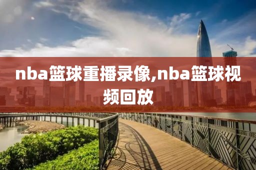 nba篮球重播录像,nba篮球视频回放
