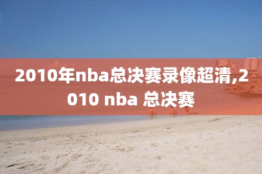 2010年nba总决赛录像超清,2010 nba 总决赛