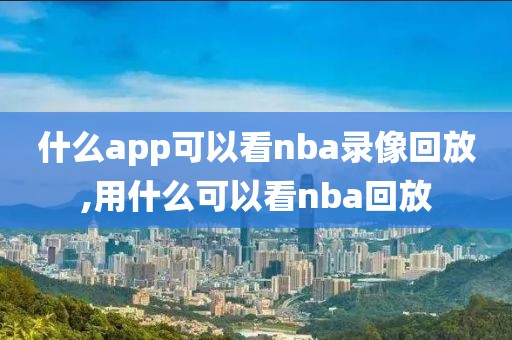 什么app可以看nba录像回放,用什么可以看nba回放