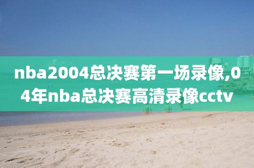nba2004总决赛第一场录像,04年nba总决赛高清录像cctv