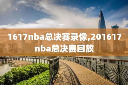 1617nba总决赛录像,201617nba总决赛回放