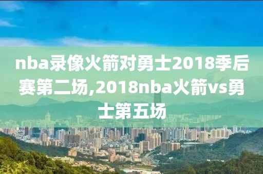 nba录像火箭对勇士2018季后赛第二场,2018nba火箭vs勇士第五场