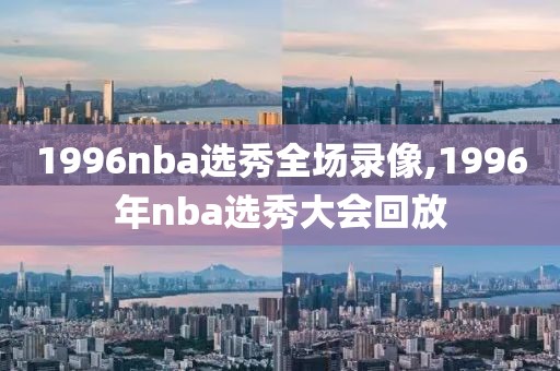 1996nba选秀全场录像,1996年nba选秀大会回放