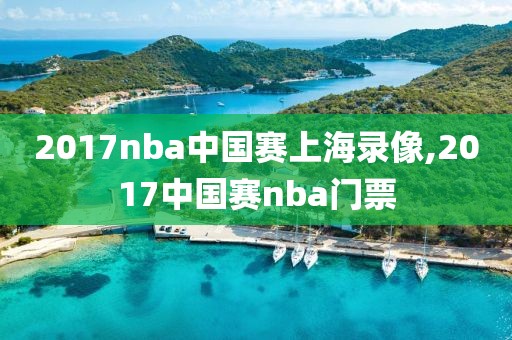 2017nba中国赛上海录像,2017中国赛nba门票