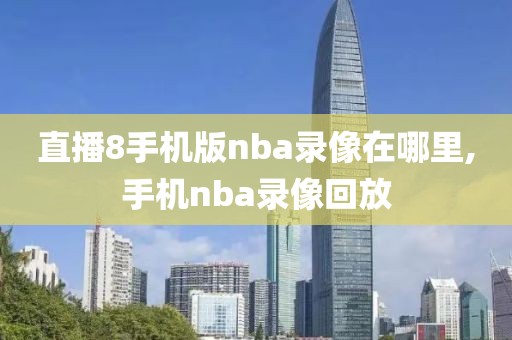 直播8手机版nba录像在哪里,手机nba录像回放
