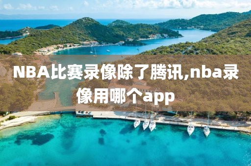 NBA比赛录像除了腾讯,nba录像用哪个app