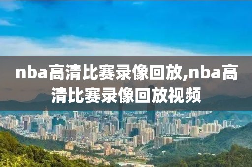 nba高清比赛录像回放,nba高清比赛录像回放视频