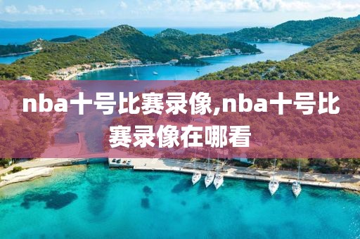 nba十号比赛录像,nba十号比赛录像在哪看