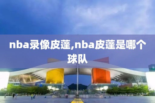 nba录像皮蓬,nba皮蓬是哪个球队