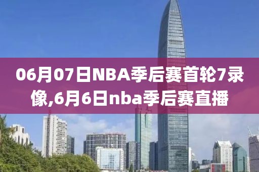 06月07日NBA季后赛首轮7录像,6月6日nba季后赛直播
