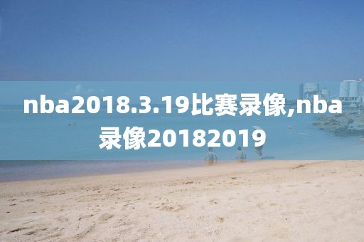 nba2018.3.19比赛录像,nba录像20182019