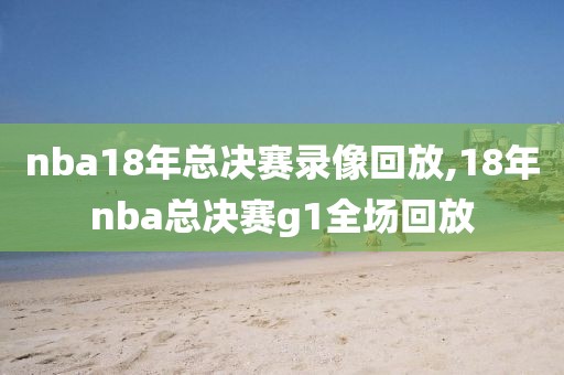 nba18年总决赛录像回放,18年nba总决赛g1全场回放