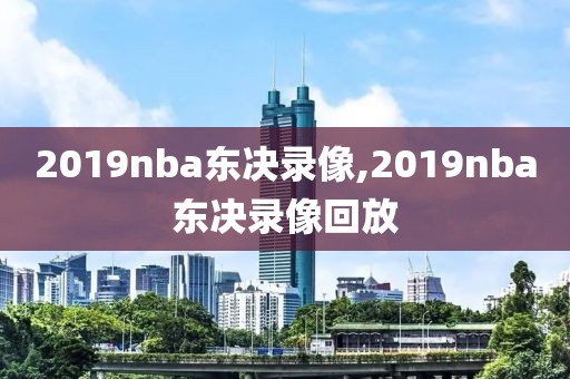 2019nba东决录像,2019nba东决录像回放