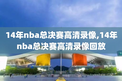 14年nba总决赛高清录像,14年nba总决赛高清录像回放