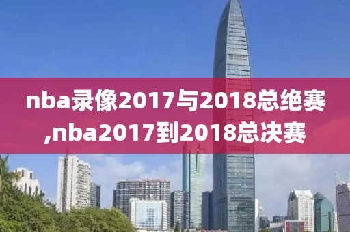 nba录像2017与2018总绝赛,nba2017到2018总决赛