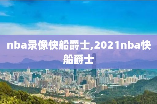 nba录像快船爵士,2021nba快船爵士