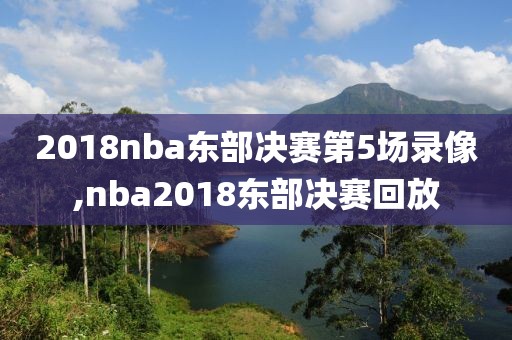 2018nba东部决赛第5场录像,nba2018东部决赛回放
