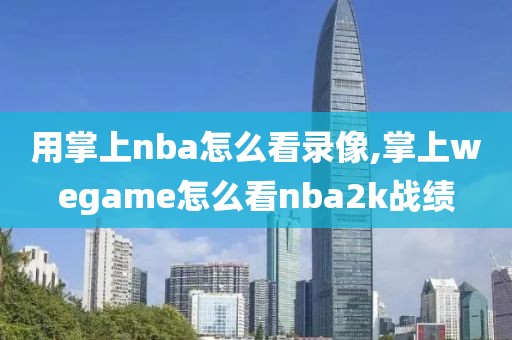 用掌上nba怎么看录像,掌上wegame怎么看nba2k战绩