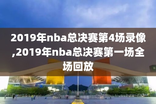 2019年nba总决赛第4场录像,2019年nba总决赛第一场全场回放