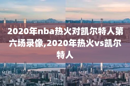2020年nba热火对凯尔特人第六场录像,2020年热火vs凯尔特人