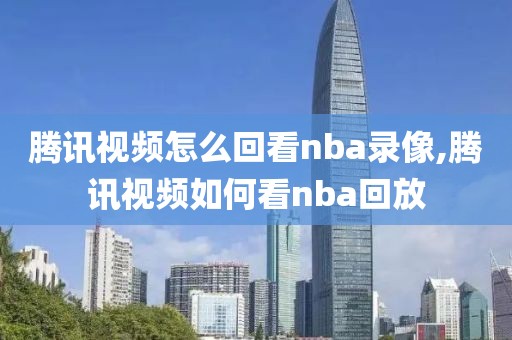 腾讯视频怎么回看nba录像,腾讯视频如何看nba回放