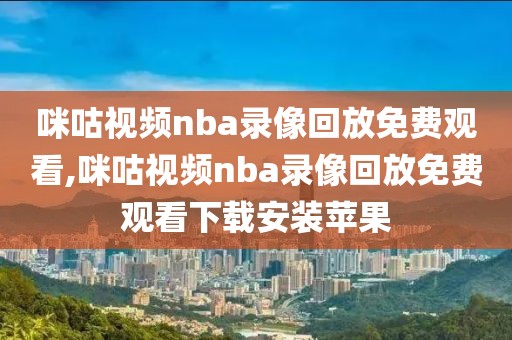 咪咕视频nba录像回放免费观看,咪咕视频nba录像回放免费观看下载安装苹果