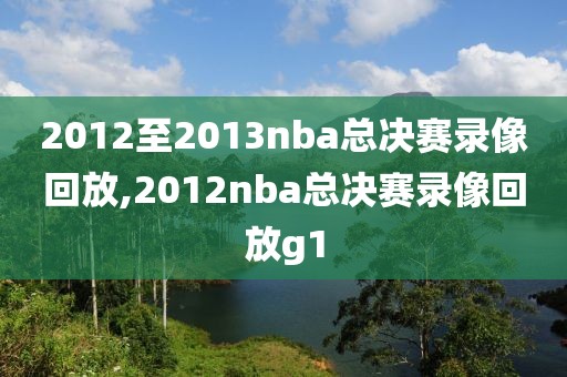 2012至2013nba总决赛录像回放,2012nba总决赛录像回放g1