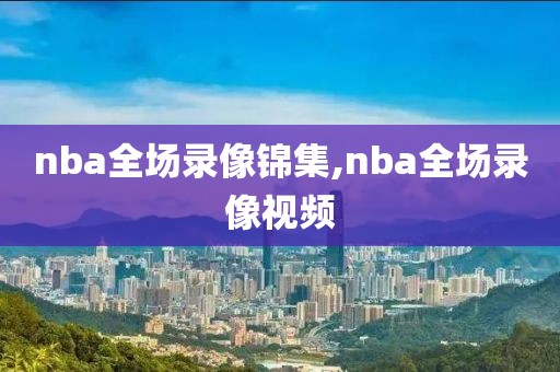 nba全场录像锦集,nba全场录像视频
