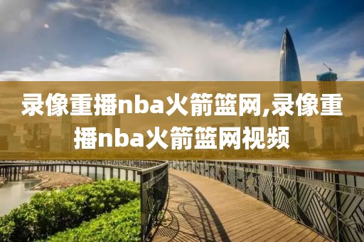 录像重播nba火箭篮网,录像重播nba火箭篮网视频