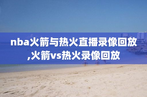nba火箭与热火直播录像回放,火箭vs热火录像回放