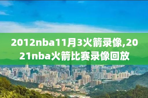 2012nba11月3火箭录像,2021nba火箭比赛录像回放
