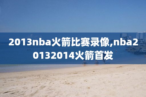 2013nba火箭比赛录像,nba20132014火箭首发