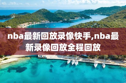 nba最新回放录像快手,nba最新录像回放全程回放