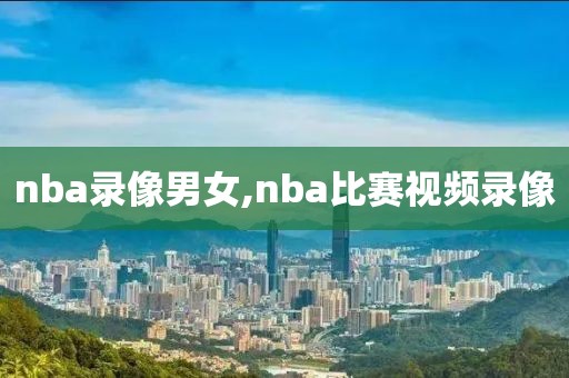 nba录像男女,nba比赛视频录像
