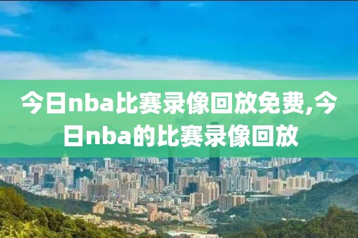 今日nba比赛录像回放免费,今日nba的比赛录像回放