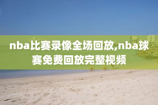 nba比赛录像全场回放,nba球赛免费回放完整视频